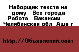 Наборщик текста на дому - Все города Работа » Вакансии   . Челябинская обл.,Аша г.